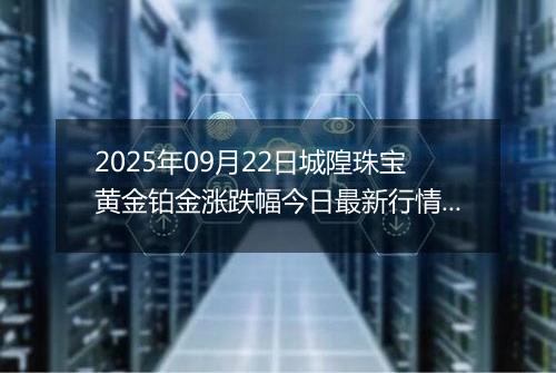 2025年09月22日城隍珠宝黄金铂金涨跌幅今日最新行情及价格多少元一克