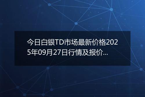 今日白银TD市场最新价格2025年09月27日行情及报价多少元一克