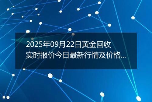 2025年09月22日黄金回收实时报价今日最新行情及价格多少元一克