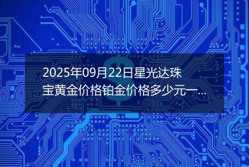 2025年09月22日星光达珠宝黄金价格铂金价格多少元一克今日最新行情及涨跌幅