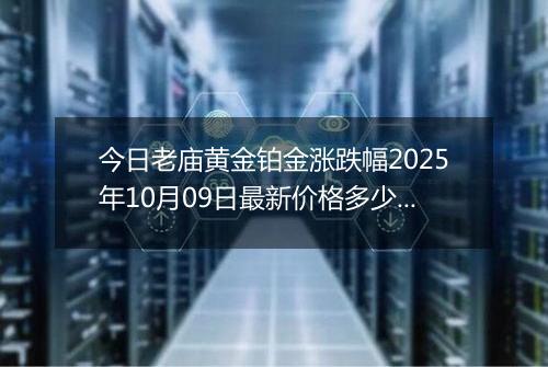 今日老庙黄金铂金涨跌幅2025年10月09日最新价格多少元一克及行情