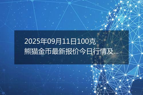 2025年09月11日100克熊猫金币最新报价今日行情及实时市场价多少元一个