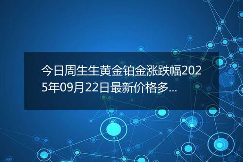今日周生生黄金铂金涨跌幅2025年09月22日最新价格多少一克及行情