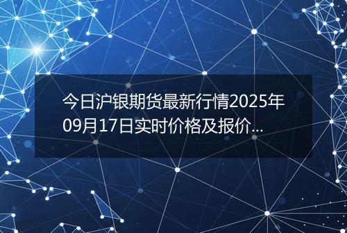 今日沪银期货最新行情2025年09月17日实时价格及报价多少钱一克