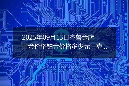 2025年09月13日齐鲁金店黄金价格铂金价格多少元一克今日最新行情及涨跌幅