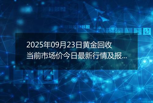 2025年09月23日黄金回收当前市场价今日最新行情及报价多少元一克