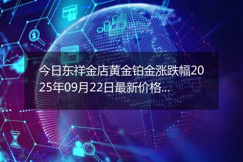 今日东祥金店黄金铂金涨跌幅2025年09月22日最新价格多少一克及行情