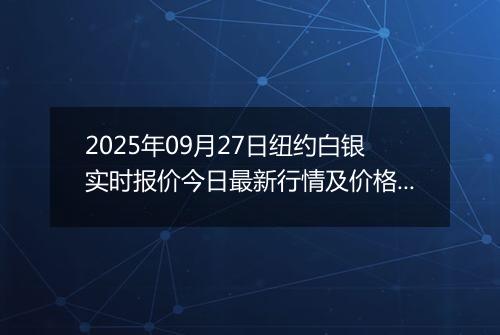 2025年09月27日纽约白银实时报价今日最新行情及价格多少美元一盎司