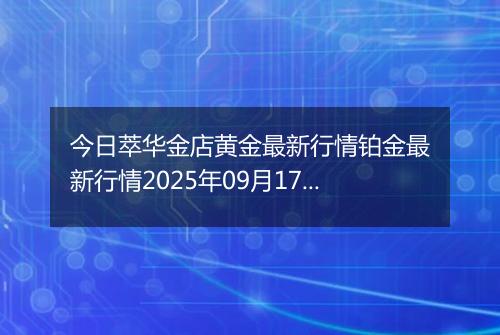 今日萃华金店黄金最新行情铂金最新行情2025年09月17日价格及涨跌幅元一克