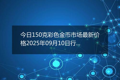 今日150克彩色金币市场最新价格2025年09月10日行情及报价多少元一个