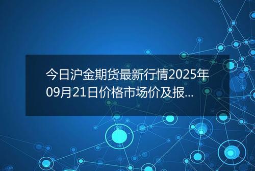 今日沪金期货最新行情2025年09月21日价格市场价及报价多少元一克