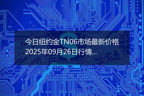 今日纽约金TN06市场最新价格2025年09月26日行情及报价多少一克