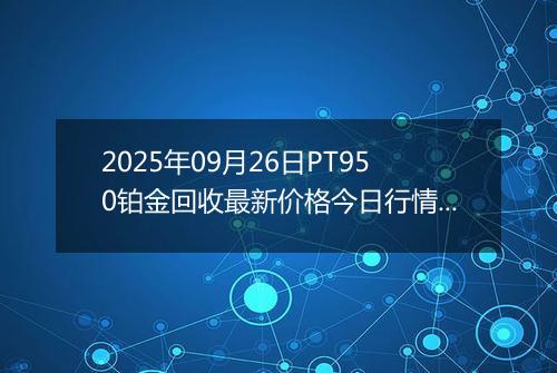 2025年09月26日PT950铂金回收最新价格今日行情及市场报价多少钱一克