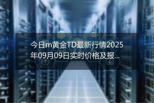 今日m黄金TD最新行情2025年09月09日实时价格及报价多少一克