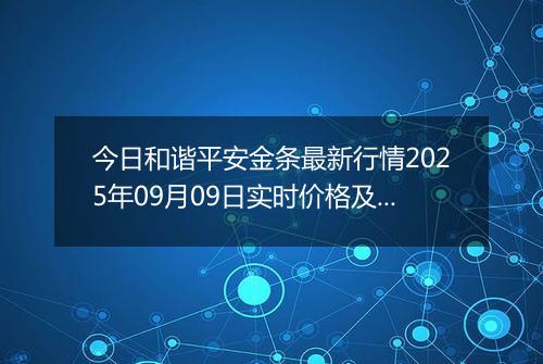 今日和谐平安金条最新行情2025年09月09日实时价格及报价多少一克