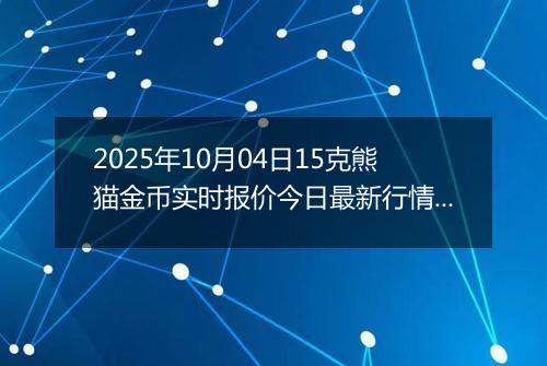 2025年10月04日15克熊猫金币实时报价今日最新行情及价格多少元一个