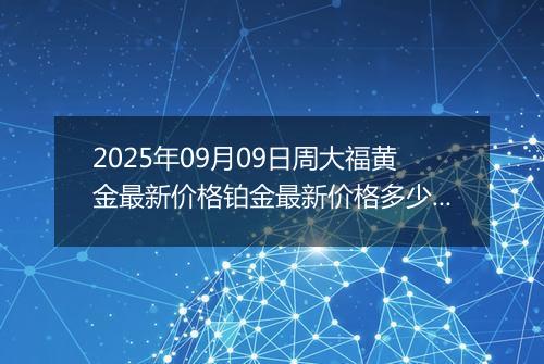 2025年09月09日周大福黄金最新价格铂金最新价格多少钱一克今日行情及涨跌幅