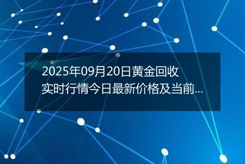 2025年09月20日黄金回收实时行情今日最新价格及当前报价多少钱一克