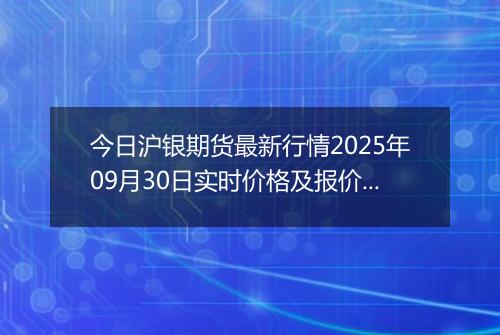 今日沪银期货最新行情2025年09月30日实时价格及报价多少一克
