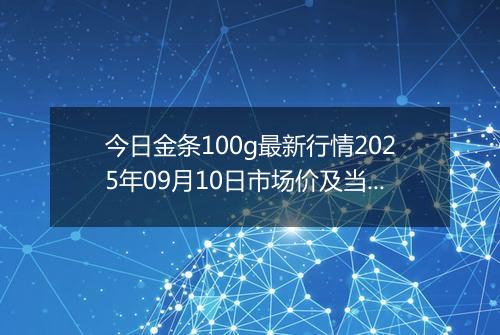 今日金条100g最新行情2025年09月10日市场价及当前价格多少一克