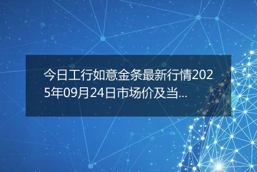 今日工行如意金条最新行情2025年09月24日市场价及当前价格多少一克