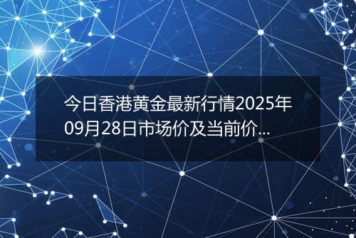今日香港黄金最新行情2025年09月28日市场价及当前价格多少港元一港两