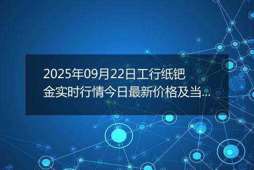 2025年09月22日工行纸钯金实时行情今日最新价格及当前报价多少一克