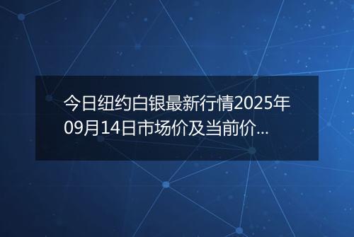 今日纽约白银最新行情2025年09月14日市场价及当前价格多少美元一盎司