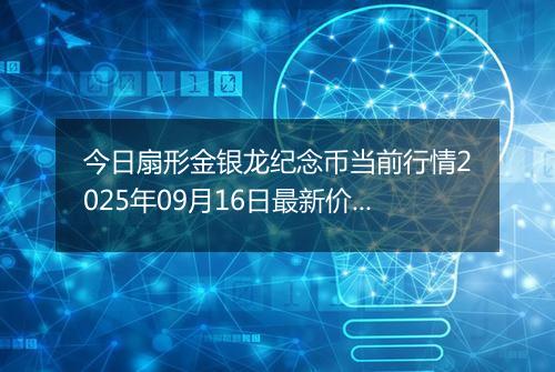 今日扇形金银龙纪念币当前行情2025年09月16日最新价格及市场价多少元一个