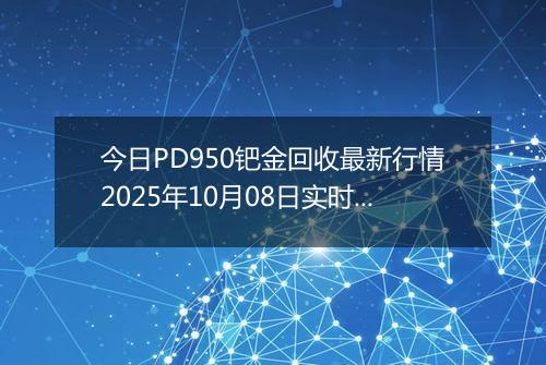 今日PD950钯金回收最新行情2025年10月08日实时价格及报价多少元一克