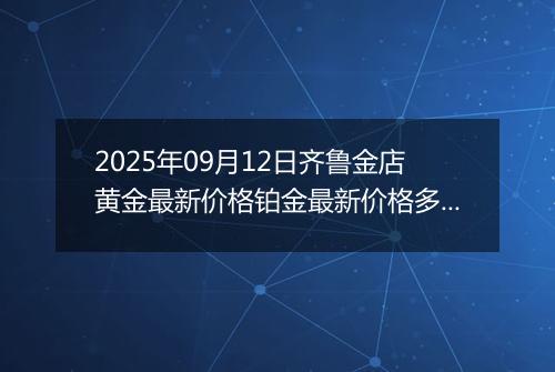 2025年09月12日齐鲁金店黄金最新价格铂金最新价格多少钱一克今日行情及涨跌幅