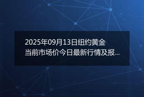 2025年09月13日纽约黄金当前市场价今日最新行情及报价多少美元一盎司
