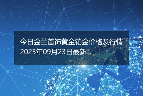 今日金兰首饰黄金铂金价格及行情2025年09月23日最新涨跌幅多少元一克