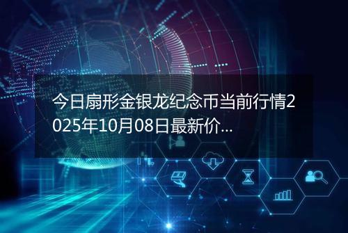 今日扇形金银龙纪念币当前行情2025年10月08日最新价格及市场价多少元一个