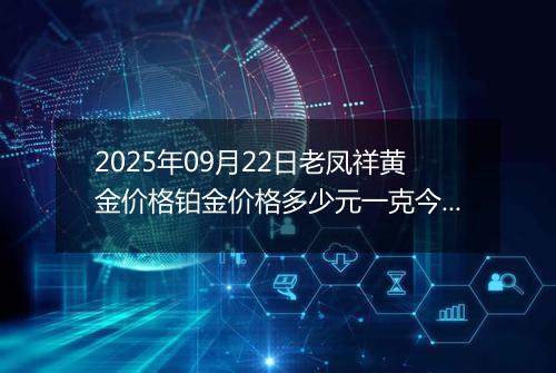 2025年09月22日老凤祥黄金价格铂金价格多少元一克今日最新行情及涨跌幅