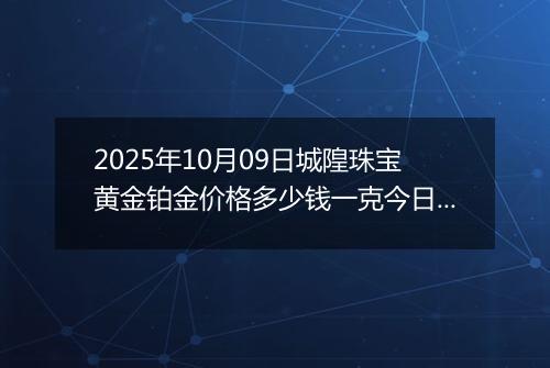 2025年10月09日城隍珠宝黄金铂金价格多少钱一克今日最新行情及涨跌幅