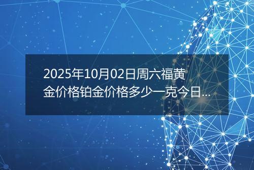 2025年10月02日周六福黄金价格铂金价格多少一克今日最新行情及涨跌幅
