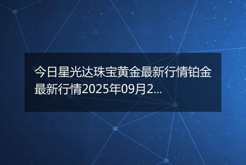 今日星光达珠宝黄金最新行情铂金最新行情2025年09月24日价格及涨跌幅钱一克
