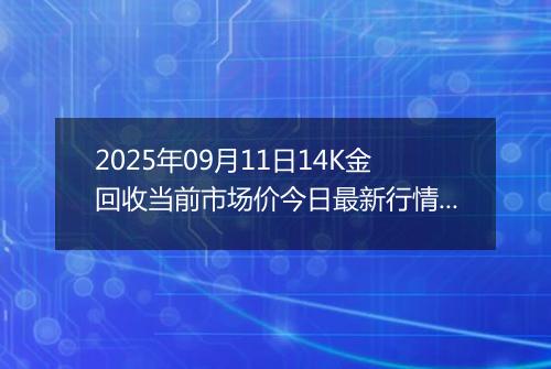 2025年09月11日14K金回收当前市场价今日最新行情及报价多少元一克