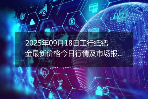 2025年09月18日工行纸钯金最新价格今日行情及市场报价多少钱一克