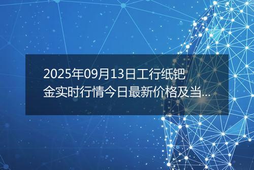 2025年09月13日工行纸钯金实时行情今日最新价格及当前报价多少一克