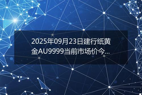 2025年09月23日建行纸黄金AU9999当前市场价今日最新行情及报价多少钱一克
