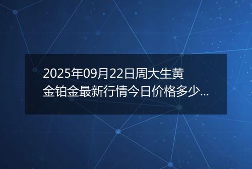 2025年09月22日周大生黄金铂金最新行情今日价格多少元一克及涨跌幅