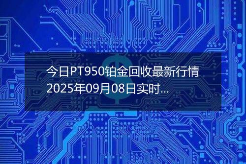今日PT950铂金回收最新行情2025年09月08日实时价格及报价多少一克