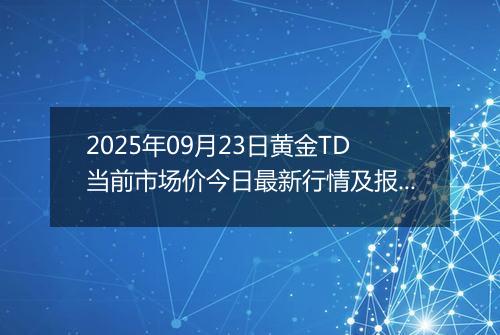 2025年09月23日黄金TD当前市场价今日最新行情及报价多少一克