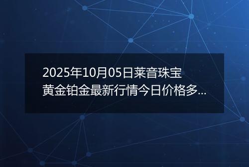 2025年10月05日莱音珠宝黄金铂金最新行情今日价格多少元一克及涨跌幅