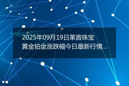 2025年09月19日莱音珠宝黄金铂金涨跌幅今日最新行情及价格多少钱一克