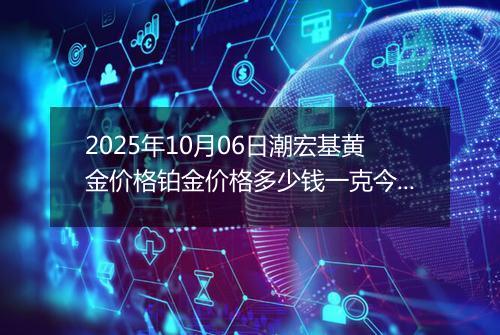 2025年10月06日潮宏基黄金价格铂金价格多少钱一克今日最新行情及涨跌幅