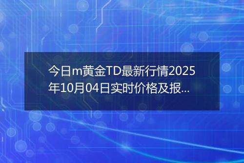 今日m黄金TD最新行情2025年10月04日实时价格及报价多少一克