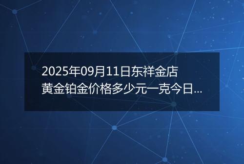 2025年09月11日东祥金店黄金铂金价格多少元一克今日最新行情及涨跌幅